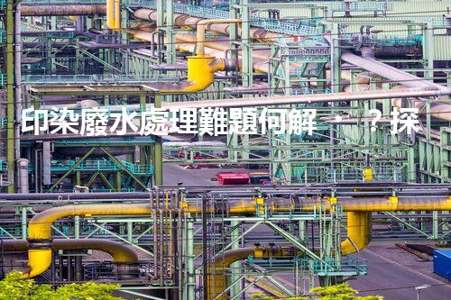 印染廢水處理難題何解？探尋綠色用水新路徑！